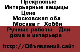 Прекрасные Интерьерные вещицы › Цена ­ 1 300 - Московская обл., Москва г. Хобби. Ручные работы » Для дома и интерьера   